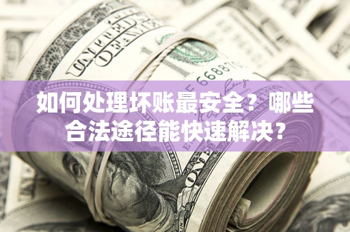 济南如何处理坏账最安全？哪些合法途径能快速解决？