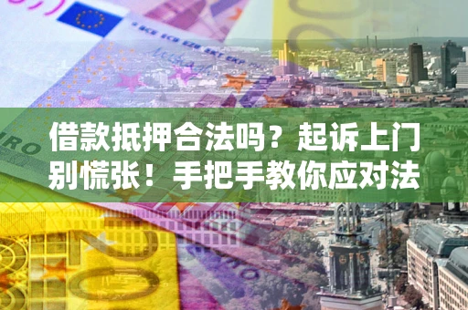 济南借款抵押合法吗？起诉上门别慌张！手把手教你应对法律程序
