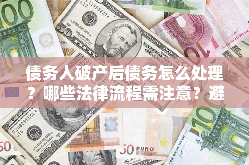 济南债务人破产后债务怎么处理？哪些法律流程需注意？避免踩坑指南
