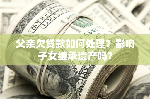 济南父亲欠贷款如何处理?影响子女继承遗产吗? 济南父亲欠贷款如何处理?影响子女继承遗产吗?