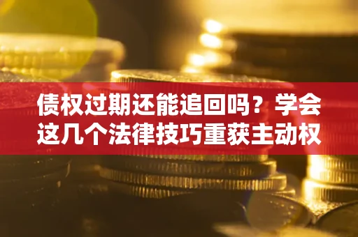 济南债权过期还能追回吗？学会这几个法律技巧重获主动权