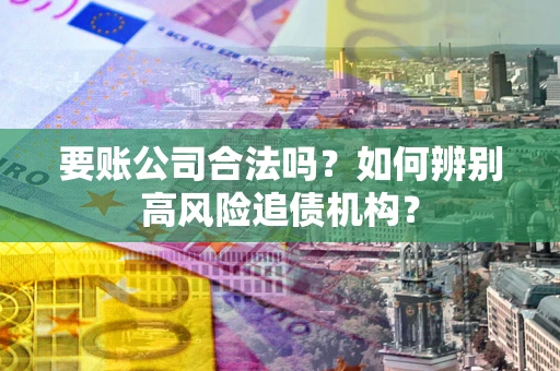 济南要账公司合法吗？如何辨别高风险追债机构？