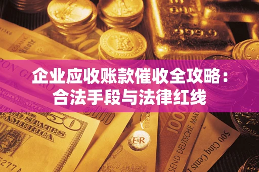 济南企业应收账款催收全攻略：合法手段与法律红线