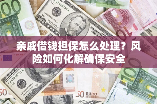 济南亲戚借钱担保怎么处理？风险如何化解确保安全