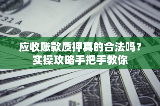济南应收账款质押真的合法吗？实操攻略手把手教你