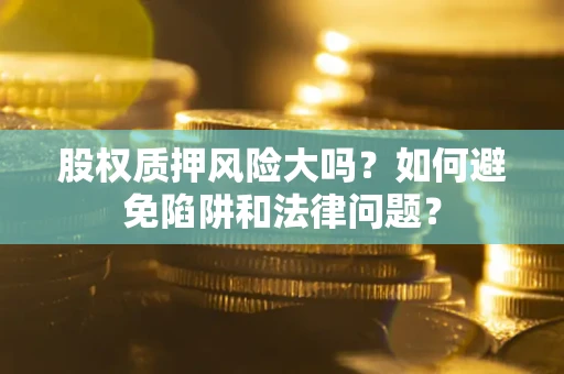 济南股权质押风险大吗？如何避免陷阱和法律问题？