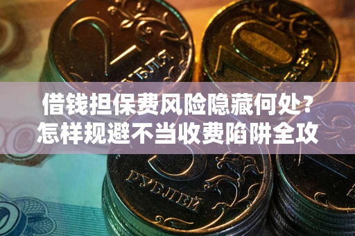 济南借钱担保费风险隐藏何处？怎样规避不当收费陷阱全攻略！
