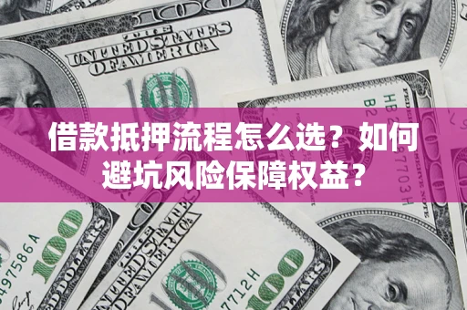 济南借款抵押流程怎么选？如何避坑风险保障权益？