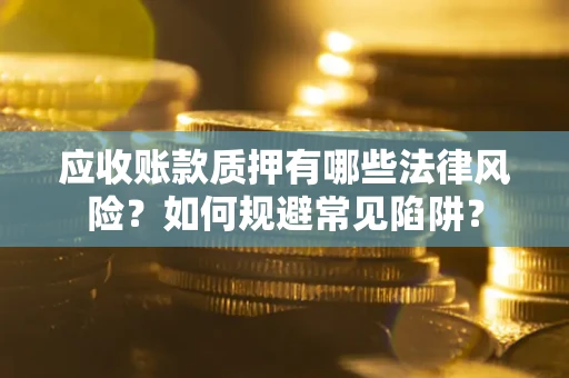 济南应收账款质押有哪些法律风险？如何规避常见陷阱？
