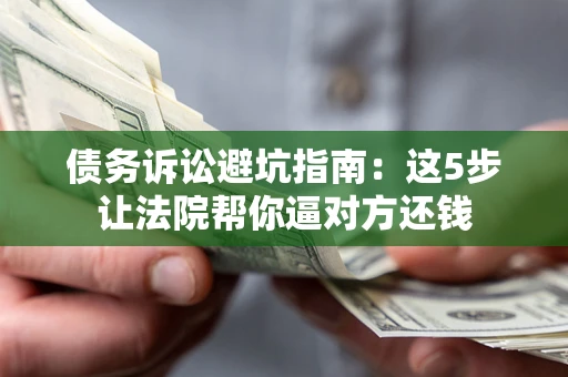 济南债务诉讼避坑指南：这5步让法院帮你逼对方还钱