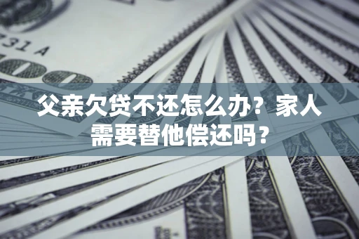 济南父亲欠贷不还怎么办？家人需要替他偿还吗？