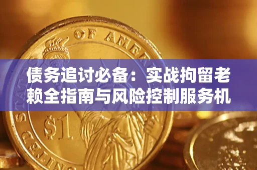 济南债务追讨必备：实战拘留老赖全指南与风险控制服务机构推荐