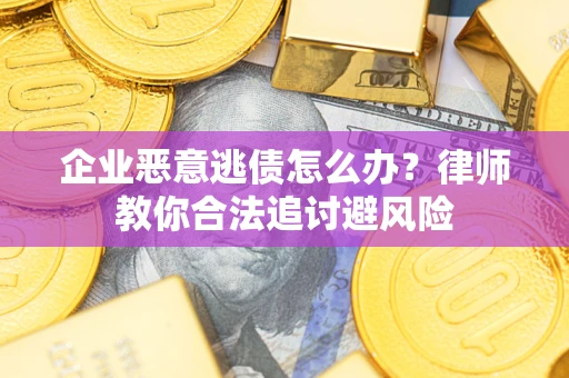济南企业恶意逃债怎么办？律师教你合法追讨避风险