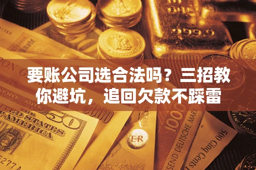 济南要账公司选合法吗？三招教你避坑，追回欠款不踩雷