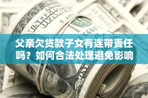 济南父亲欠贷款子女有连带责任吗？如何合法处理避免影响？
