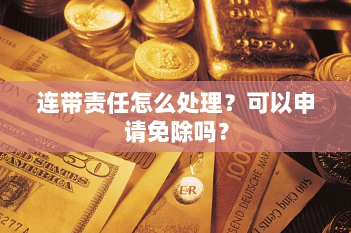 济南连带责任怎么处理？可以申请免除吗？