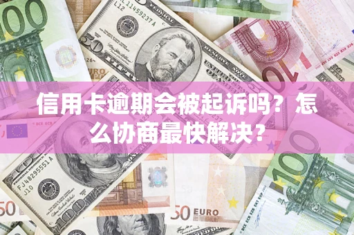 济南信用卡逾期会被起诉吗？怎么协商最快解决？