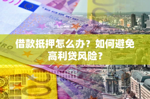 济南借款抵押怎么办？如何避免高利贷风险？