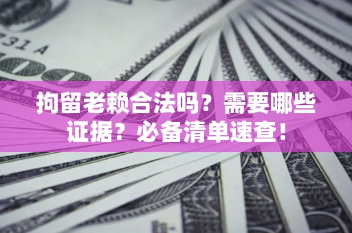 济南拘留老赖合法吗？需要哪些证据？必备清单速查！